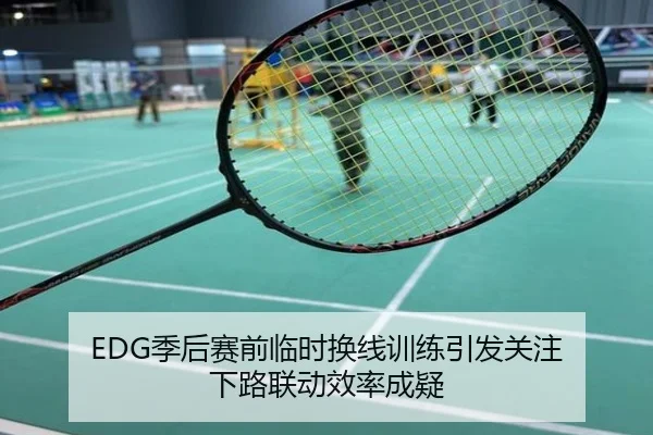 EDG季后赛前临时换线训练引发关注 下路联动效率成疑