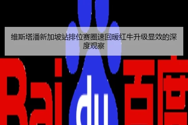 维斯塔潘新加坡站排位赛圈速回暖红牛升级显效的深度观察