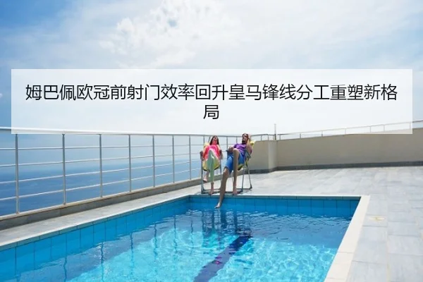 姆巴佩欧冠前射门效率回升皇马锋线分工重塑新格局
