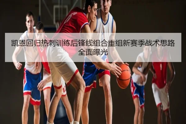 凯恩回归热刺训练后锋线组合重组新赛季战术思路全面曝光
