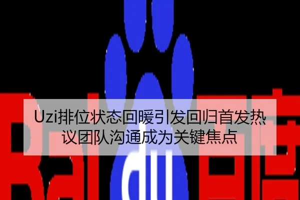 Uzi排位状态回暖引发回归首发热议团队沟通成为关键焦点