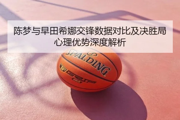 陈梦与早田希娜交锋数据对比及决胜局心理优势深度解析