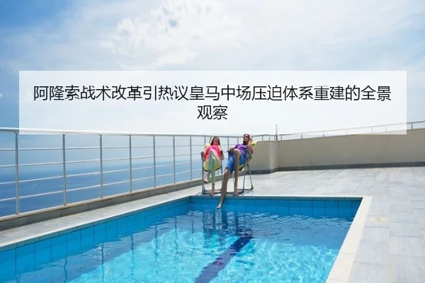 阿隆索战术改革引热议皇马中场压迫体系重建的全景观察