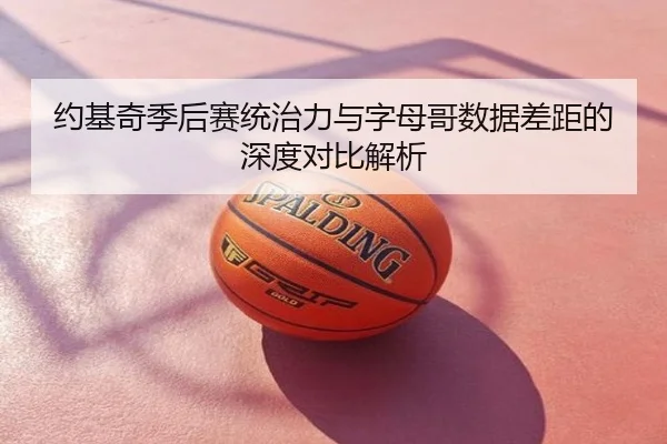 约基奇季后赛统治力与字母哥数据差距的深度对比解析
