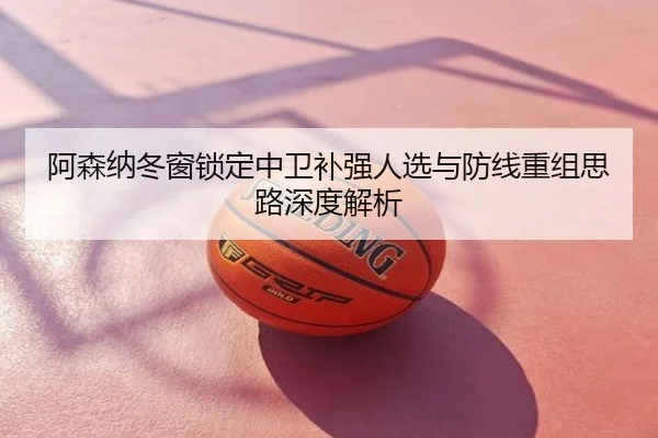 阿森纳冬窗锁定中卫补强人选与防线重组思路深度解析
