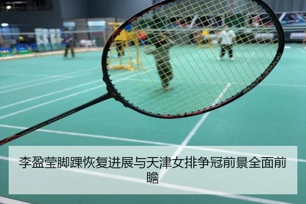李盈莹脚踝恢复进展与天津女排争冠前景全面前瞻