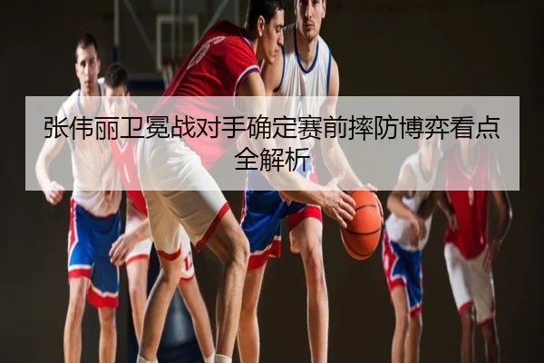 张伟丽卫冕战对手确定赛前摔防博弈看点全解析